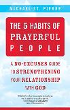 The 5 Habits of Prayerful People: A No-Excuses Guide to Strengthening Your Relationship with God Michael St. Pierre (Paperback)