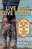 Live Big, Love Bigger: Getting Real with BBQ, Sweet Tea, and a Whole Lotta Jesus Kathryn Whitaker (Paperback)