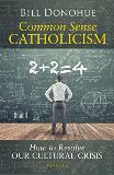 Common Sense Catholicism: How to Resolve Our Cultural Crisis Bill Donohue (Paperback)