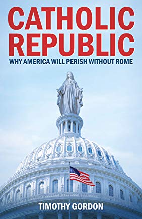Catholic Republic: Why America Will Perish Without Rome Timothy Gordon (Paperback)