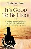 It Is Good To Be Here: A Disabled Woman's Reflections on the Sacred Wonder of Being Human Christina Chase (Paperback)