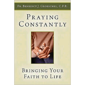 Praying Constantly - Bringing Your Faith to Life <br>Fr. Benedict Groeschel (Paperback)